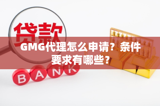 GMG代理怎么申请？条件要求有哪些？