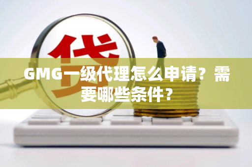 GMG一级代理怎么申请？需要哪些条件？
