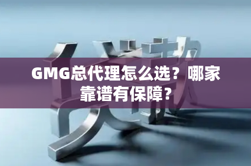 GMG总代理怎么选？哪家靠谱有保障？