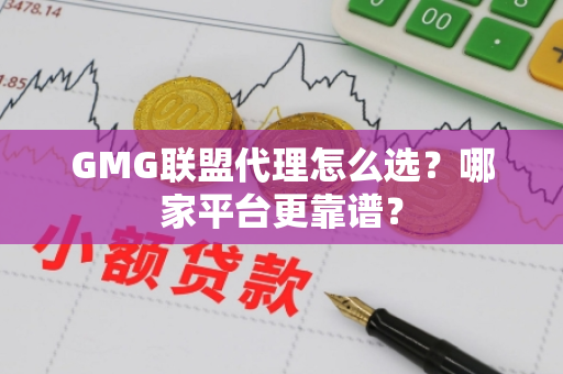 GMG联盟代理怎么选？哪家平台更靠谱？