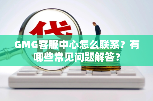 GMG客服中心怎么联系？有哪些常见问题解答？