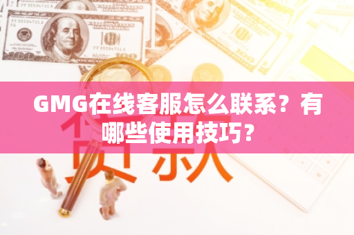 GMG在线客服怎么联系？有哪些使用技巧？