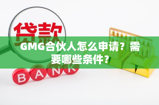 GMG合伙人怎么申请？需要哪些条件？