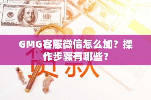 GMG客服微信怎么加？操作步骤有哪些？